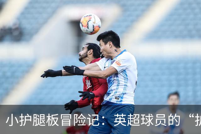 小护腿板冒险记：英超球员的“护腿”新潮流